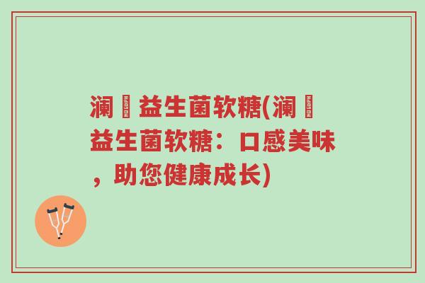 澜渟益生菌软糖(澜渟益生菌软糖:口感美味,助您健康成长)-第1张图片-超越 澜渟益生菌软糖(澜渟益生菌软糖:口感美味,助您健康成长)-第1张图片-超越