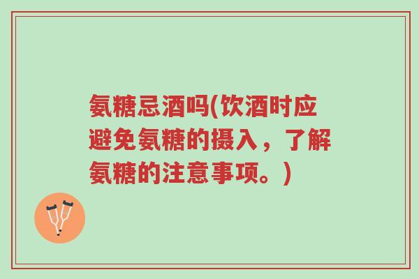 氨糖忌酒吗(饮酒时应避免氨糖的摄入,了解氨糖的注意事项。)-第1张图片-超越 氨糖忌酒吗(饮酒时应避免氨糖的摄入,了解氨糖的注意事项。)-第1张图片-超越