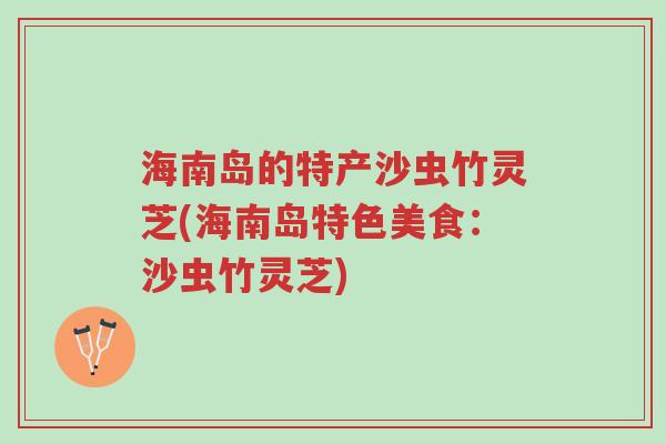 海南岛的特产沙虫竹灵芝(海南岛特色美食:沙虫竹灵芝)-第1张图片-超越 海南岛的特产沙虫竹灵芝(海南岛特色美食:沙虫竹灵芝)-第1张图片-超越