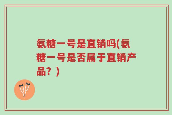 氨糖一号是直销吗(氨糖一号是否属于直销产品?)-第1张图片-超越 氨糖一号是直销吗(氨糖一号是否属于直销产品?)-第1张图片-超越