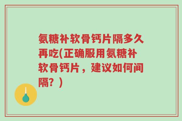 氨糖补软骨钙片隔多久再吃(正确服用氨糖补软骨钙片,建议如何间隔?)-第1张图片-超越 氨糖补软骨钙片隔多久再吃(正确服用氨糖补软骨钙片,建议如何间隔?)-第1张图片-超越