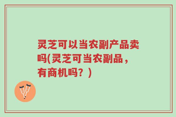 灵芝可以当农副产品卖吗(灵芝可当农副品,有商机吗?)-第1张图片-超越 灵芝可以当农副产品卖吗(灵芝可当农副品,有商机吗?)-第1张图片-超越