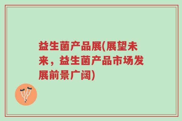 益生菌产品展(展望未来,益生菌产品市场发展前景广阔)-第1张图片-超越 益生菌产品展(展望未来,益生菌产品市场发展前景广阔)-第1张图片-超越