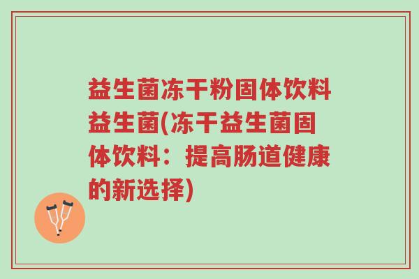 益生菌冻干粉固体饮料益生菌(冻干益生菌固体饮料:提高肠道健康的新选择)-第1张图片-超越 益生菌冻干粉固体饮料益生菌(冻干益生菌固体饮料:提高肠道健康的新选择)-第1张图片-超越