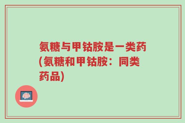 氨糖与甲钴胺是一类药(氨糖和甲钴胺:同类药品)-第1张图片-超越 氨糖与甲钴胺是一类药(氨糖和甲钴胺:同类药品)-第1张图片-超越