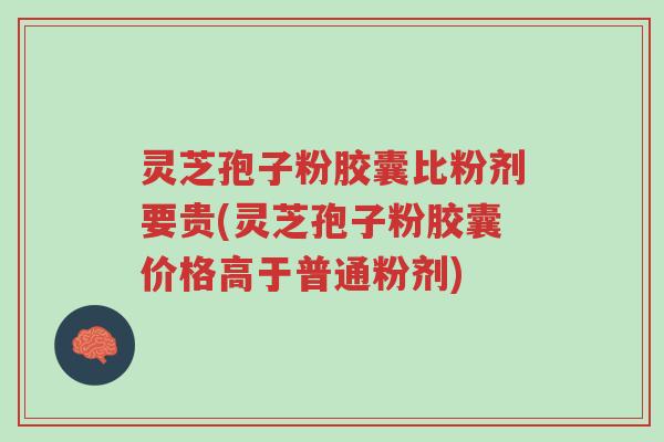 灵芝孢子粉胶囊比粉剂要贵(灵芝孢子粉胶囊价格高于普通粉剂)-第1张图片-超越 灵芝孢子粉胶囊比粉剂要贵(灵芝孢子粉胶囊价格高于普通粉剂)-第1张图片-超越