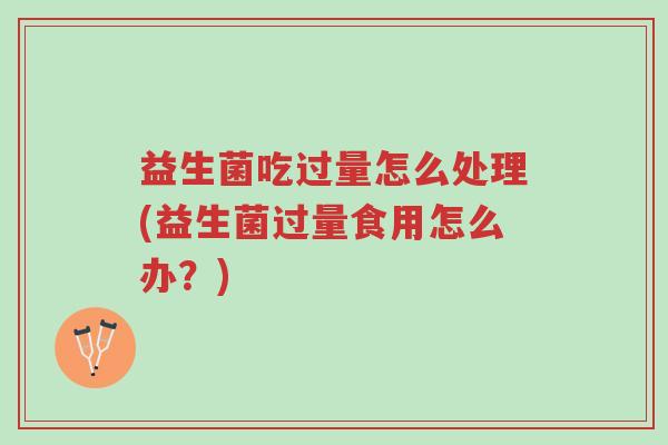 益生菌吃过量怎么处理(益生菌过量食用怎么办?)-第1张图片-超越 益生菌吃过量怎么处理(益生菌过量食用怎么办?)-第1张图片-超越