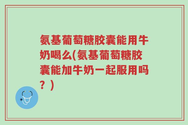 氨基葡萄糖胶囊能用牛奶喝么(氨基葡萄糖胶囊能加牛奶一起服用吗?)-第1张图片-超越 氨基葡萄糖胶囊能用牛奶喝么(氨基葡萄糖胶囊能加牛奶一起服用吗?)-第1张图片-超越
