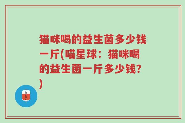 猫咪喝的益生菌多少钱一斤(喵星球:猫咪喝的益生菌一斤多少钱?)-第1张图片-超越 猫咪喝的益生菌多少钱一斤(喵星球:猫咪喝的益生菌一斤多少钱?)-第1张图片-超越