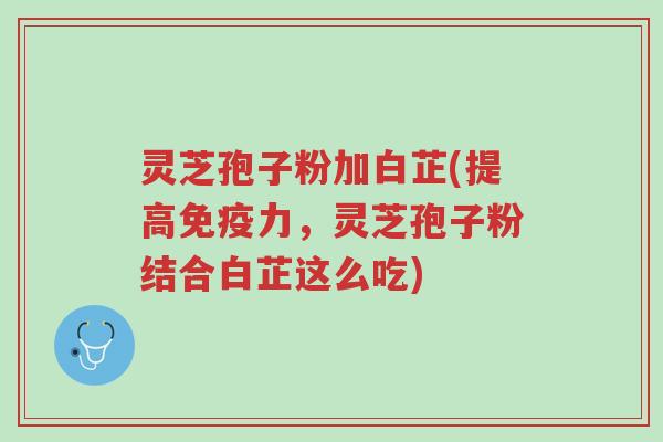 灵芝孢子粉加白芷(提高免疫力,灵芝孢子粉结合白芷这么吃)-第1张图片-超越 灵芝孢子粉加白芷(提高免疫力,灵芝孢子粉结合白芷这么吃)-第1张图片-超越