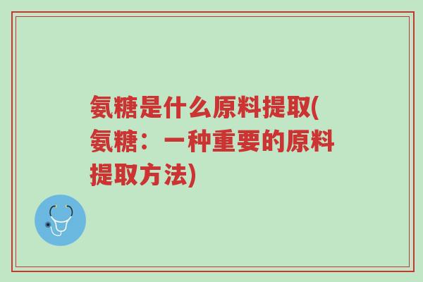 氨糖是什么原料提取(氨糖:一种重要的原料提取方法)-第1张图片-超越 氨糖是什么原料提取(氨糖:一种重要的原料提取方法)-第1张图片-超越