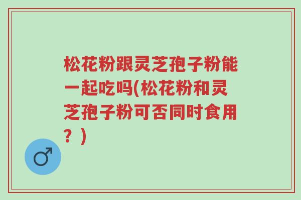松花粉跟灵芝孢子粉能一起吃吗(松花粉和灵芝孢子粉可否同时食用?)-第1张图片-超越 松花粉跟灵芝孢子粉能一起吃吗(松花粉和灵芝孢子粉可否同时食用?)-第1张图片-超越