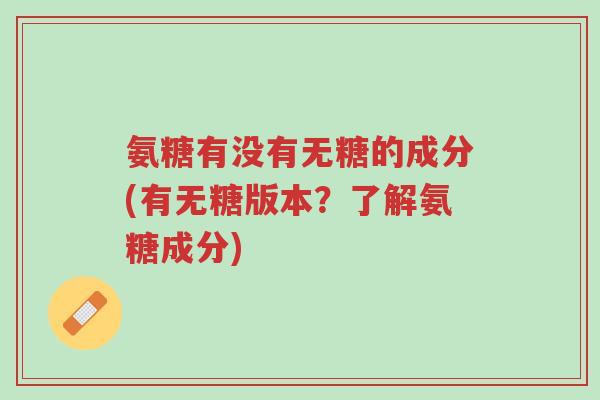 氨糖有没有无糖的成分(有无糖版本?了解氨糖成分)-第1张图片-超越 氨糖有没有无糖的成分(有无糖版本?了解氨糖成分)-第1张图片-超越