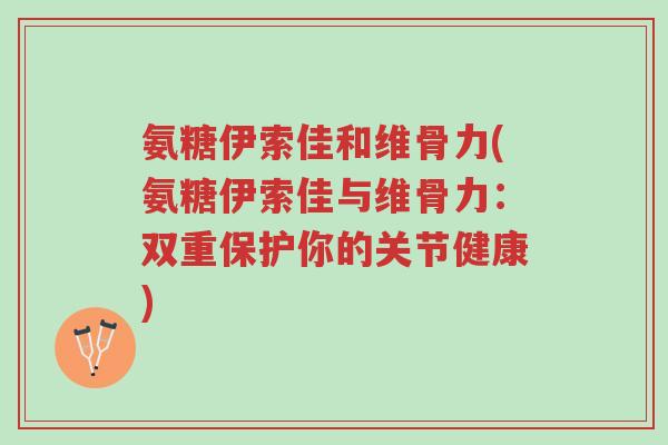 氨糖伊索佳和维骨力(氨糖伊索佳与维骨力:双重保护你的关节健康)-第1张图片-超越 氨糖伊索佳和维骨力(氨糖伊索佳与维骨力:双重保护你的关节健康)-第1张图片-超越