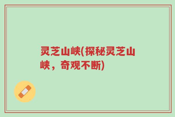 灵芝山峡(探秘灵芝山峡，奇观不断)-第1张图片-超越