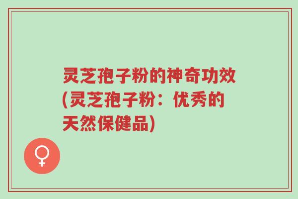 灵芝孢子粉的神奇功效(灵芝孢子粉:优秀的天然保健品)-第1张图片-超越 灵芝孢子粉的神奇功效(灵芝孢子粉:优秀的天然保健品)-第1张图片-超越
