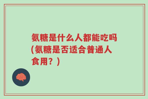 氨糖是什么人都能吃吗(氨糖是否适合普通人食用？)-第1张图片-超越