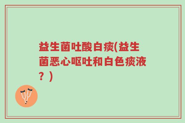 益生菌吐酸白痰(益生菌恶心呕吐和白色痰液?)-第1张图片-超越 益生菌吐酸白痰(益生菌恶心呕吐和白色痰液?)-第1张图片-超越