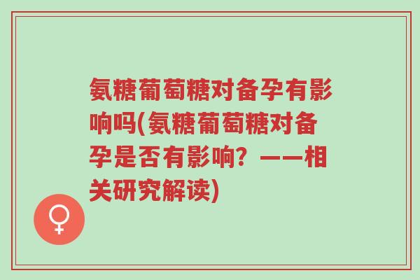 氨糖葡萄糖对备孕有影响吗(氨糖葡萄糖对备孕是否有影响?——相关研究解读)-第1张图片-超越 氨糖葡萄糖对备孕有影响吗(氨糖葡萄糖对备孕是否有影响?——相关研究解读)-第1张图片-超越