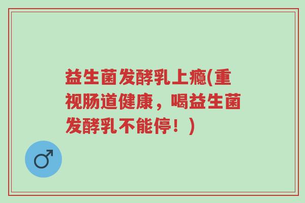 益生菌发酵乳上瘾(重视肠道健康,喝益生菌发酵乳不能停!)-第1张图片-超越 益生菌发酵乳上瘾(重视肠道健康,喝益生菌发酵乳不能停!)-第1张图片-超越