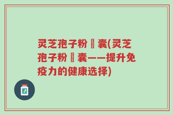 灵芝孢子粉賋囊(灵芝孢子粉囋囊——提升免疫力的健康选择)-第1张图片-超越 灵芝孢子粉賋囊(灵芝孢子粉囋囊——提升免疫力的健康选择)-第1张图片-超越