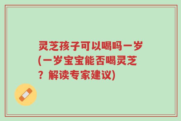 灵芝孩子可以喝吗一岁(一岁宝宝能否喝灵芝？解读专家建议)-第1张图片-超越