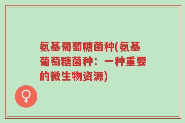 氨基葡萄糖菌种(氨基葡萄糖菌种:一种重要的微生物资源)-第1张图片-超越 氨基葡萄糖菌种(氨基葡萄糖菌种:一种重要的微生物资源)-第1张图片-超越