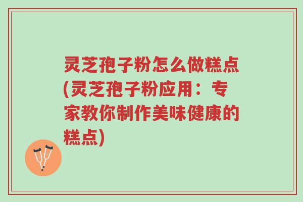 灵芝孢子粉怎么做糕点(灵芝孢子粉应用:专家教你制作美味健康的糕点)-第1张图片-超越 灵芝孢子粉怎么做糕点(灵芝孢子粉应用:专家教你制作美味健康的糕点)-第1张图片-超越
