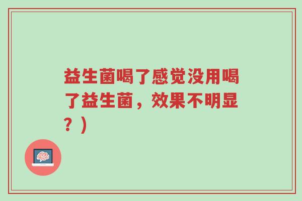 益生菌喝了感觉没用喝了益生菌,效果不明显?)-第1张图片-超越 益生菌喝了感觉没用喝了益生菌,效果不明显?)-第1张图片-超越
