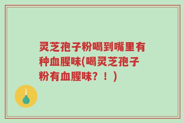 灵芝孢子粉喝到嘴里有种血腥味(喝灵芝孢子粉有血腥味?!)-第1张图片-超越 灵芝孢子粉喝到嘴里有种血腥味(喝灵芝孢子粉有血腥味?!)-第1张图片-超越