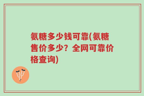 氨糖多少钱可靠(氨糖售价多少?全网可靠价格查询)-第1张图片-超越 氨糖多少钱可靠(氨糖售价多少?全网可靠价格查询)-第1张图片-超越