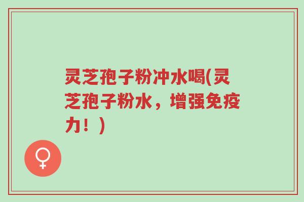 灵芝孢子粉冲水喝(灵芝孢子粉水,增强免疫力!)-第1张图片-超越 灵芝孢子粉冲水喝(灵芝孢子粉水,增强免疫力!)-第1张图片-超越