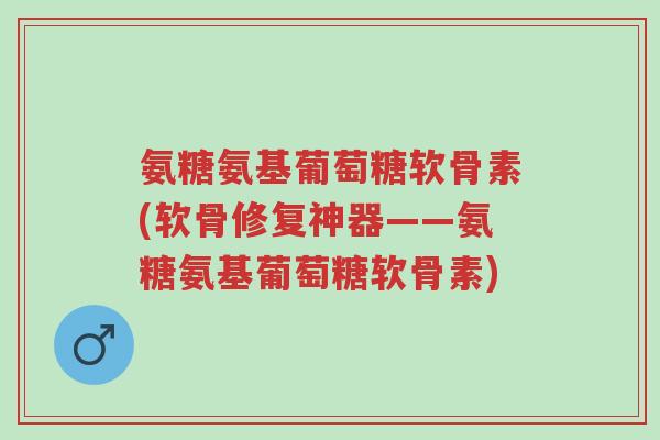氨糖氨基葡萄糖软骨素(软骨修复神器——氨糖氨基葡萄糖软骨素)-第1张图片-超越 氨糖氨基葡萄糖软骨素(软骨修复神器——氨糖氨基葡萄糖软骨素)-第1张图片-超越