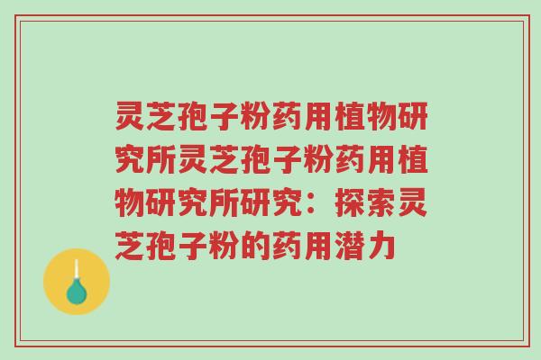 灵芝孢子粉药用植物研究所灵芝孢子粉药用植物研究所研究：探索灵芝孢子粉的药用潜力-第1张图片-超越