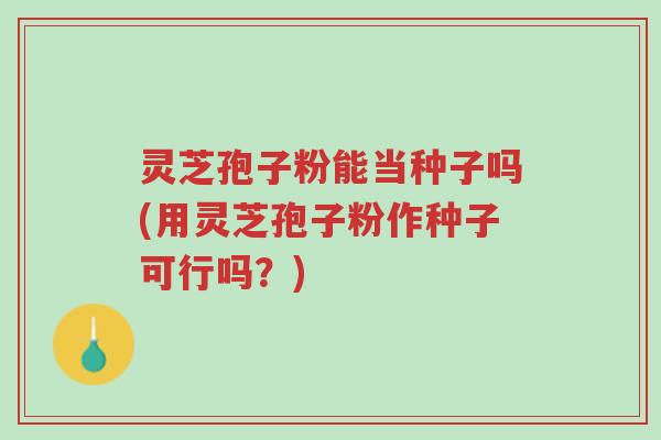 灵芝孢子粉能当种子吗(用灵芝孢子粉作种子可行吗?)-第1张图片-超越 灵芝孢子粉能当种子吗(用灵芝孢子粉作种子可行吗?)-第1张图片-超越