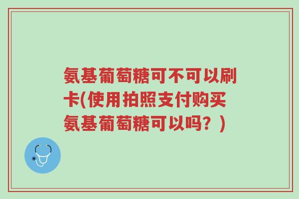 氨基葡萄糖可不可以刷卡(使用拍照支付购买氨基葡萄糖可以吗?)-第1张图片-超越 氨基葡萄糖可不可以刷卡(使用拍照支付购买氨基葡萄糖可以吗?)-第1张图片-超越