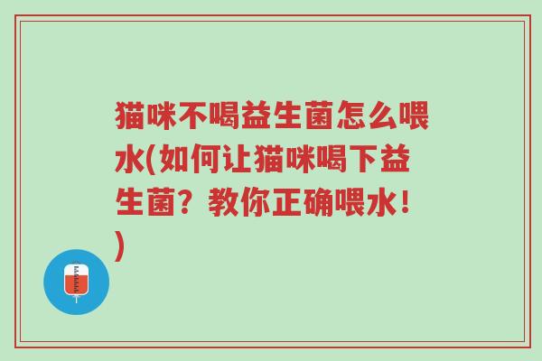 猫咪不喝益生菌怎么喂水(如何让猫咪喝下益生菌?教你正确喂水!)-第1张图片-超越 猫咪不喝益生菌怎么喂水(如何让猫咪喝下益生菌?教你正确喂水!)-第1张图片-超越