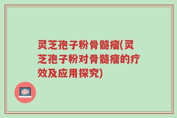 灵芝孢子粉骨髓瘤(灵芝孢子粉对骨髓瘤的疗效及应用探究)-第1张图片-超越 灵芝孢子粉骨髓瘤(灵芝孢子粉对骨髓瘤的疗效及应用探究)-第1张图片-超越