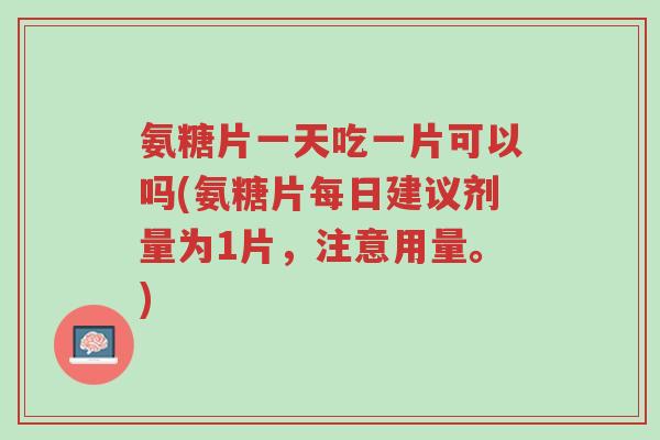 氨糖片一天吃一片可以吗(氨糖片每日建议剂量为1片,注意用量。)-第1张图片-超越 氨糖片一天吃一片可以吗(氨糖片每日建议剂量为1片,注意用量。)-第1张图片-超越