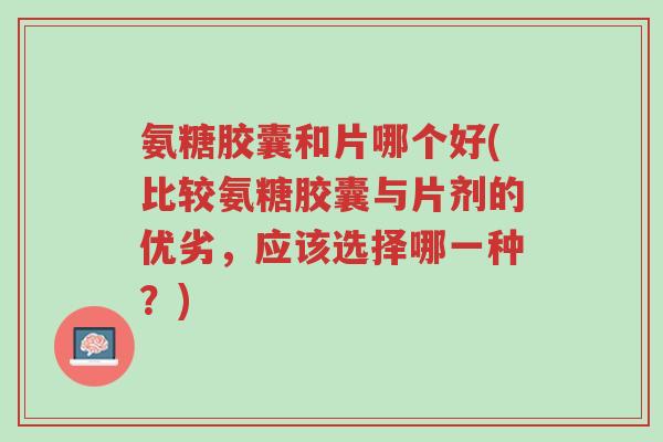 氨糖胶囊和片哪个好(比较氨糖胶囊与片剂的优劣,应该选择哪一种?)-第1张图片-超越 氨糖胶囊和片哪个好(比较氨糖胶囊与片剂的优劣,应该选择哪一种?)-第1张图片-超越