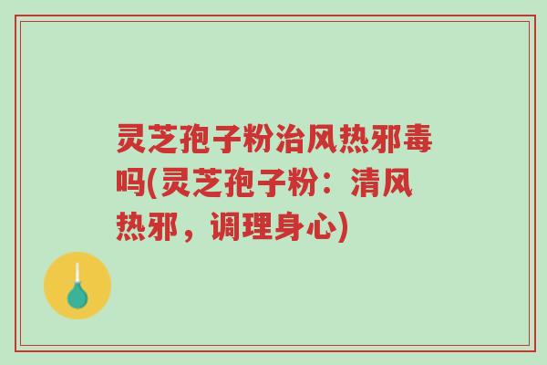 灵芝孢子粉治风热邪毒吗(灵芝孢子粉:清风热邪,调理身心)-第1张图片-超越 灵芝孢子粉治风热邪毒吗(灵芝孢子粉:清风热邪,调理身心)-第1张图片-超越