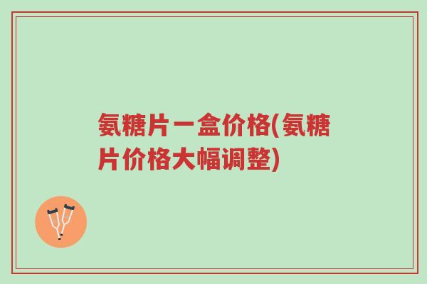 氨糖片一盒价格(氨糖片价格大幅调整)-第1张图片-超越 氨糖片一盒价格(氨糖片价格大幅调整)-第1张图片-超越