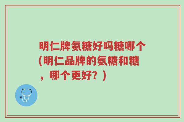明仁牌氨糖好吗糖哪个(明仁品牌的氨糖和糖,哪个更好?)-第1张图片-超越 明仁牌氨糖好吗糖哪个(明仁品牌的氨糖和糖,哪个更好?)-第1张图片-超越