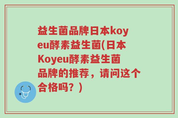 益生菌品牌日本koyeu酵素益生菌(日本Koyeu酵素益生菌品牌的推荐,请问这个合格吗?)-第1张图片-超越 益生菌品牌日本koyeu酵素益生菌(日本Koyeu酵素益生菌品牌的推荐,请问这个合格吗?)-第1张图片-超越