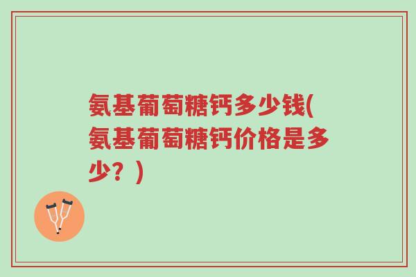 氨基葡萄糖钙多少钱(氨基葡萄糖钙价格是多少?)-第1张图片-超越 氨基葡萄糖钙多少钱(氨基葡萄糖钙价格是多少?)-第1张图片-超越