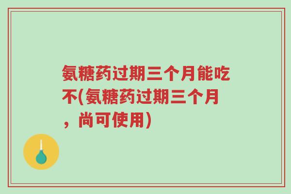 氨糖药过期三个月能吃不(氨糖药过期三个月,尚可使用)-第1张图片-超越 氨糖药过期三个月能吃不(氨糖药过期三个月,尚可使用)-第1张图片-超越