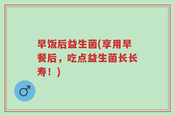 早饭后益生菌(享用早餐后，吃点益生菌长长寿！)-第1张图片-超越