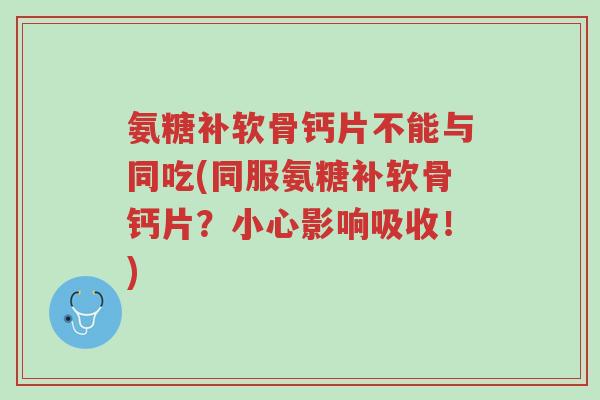 氨糖补软骨钙片不能与同吃(同服氨糖补软骨钙片?小心影响吸收!)-第1张图片-超越 氨糖补软骨钙片不能与同吃(同服氨糖补软骨钙片?小心影响吸收!)-第1张图片-超越