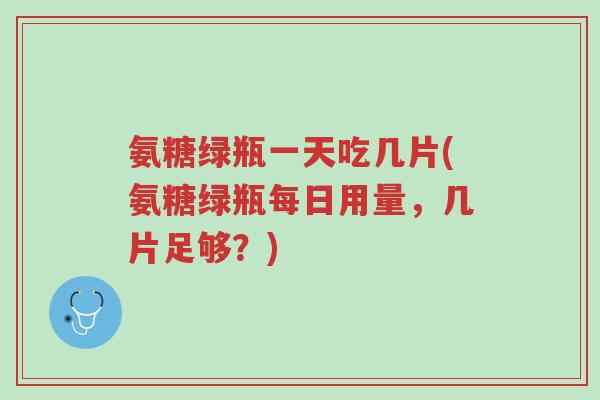 氨糖绿瓶一天吃几片(氨糖绿瓶每日用量，几片足够？)-第1张图片-超越