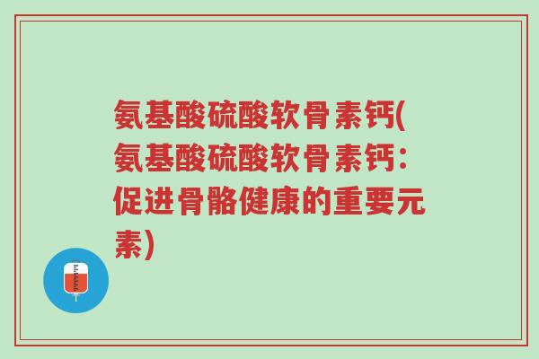 氨基酸硫酸软骨素钙(氨基酸硫酸软骨素钙:促进骨骼健康的重要元素)-第1张图片-超越 氨基酸硫酸软骨素钙(氨基酸硫酸软骨素钙:促进骨骼健康的重要元素)-第1张图片-超越